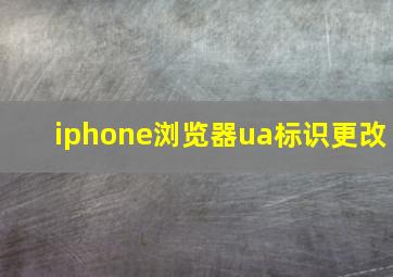 iphone浏览器ua标识更改