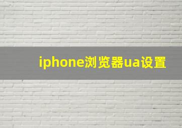 iphone浏览器ua设置