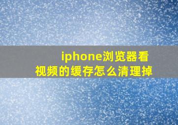 iphone浏览器看视频的缓存怎么清理掉