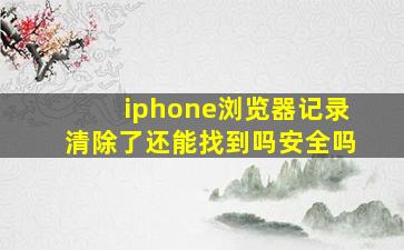 iphone浏览器记录清除了还能找到吗安全吗