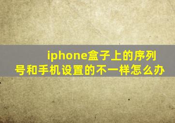 iphone盒子上的序列号和手机设置的不一样怎么办