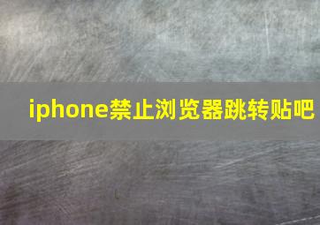 iphone禁止浏览器跳转贴吧