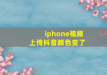 iphone视频上传抖音颜色变了