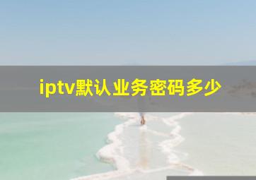 iptv默认业务密码多少