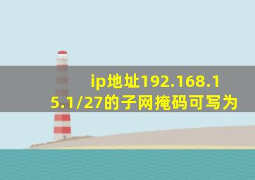 ip地址192.168.15.1/27的子网掩码可写为