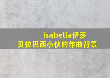 isabella伊莎贝拉巴西小伙的作曲背景