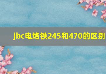 jbc电烙铁245和470的区别