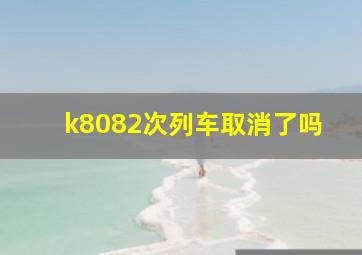 k8082次列车取消了吗