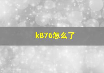 k876怎么了