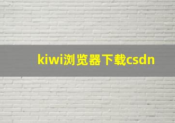 kiwi浏览器下载csdn