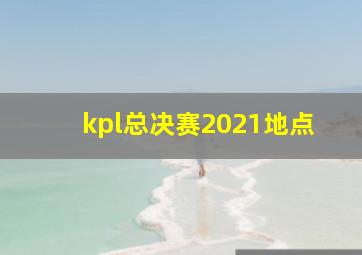 kpl总决赛2021地点