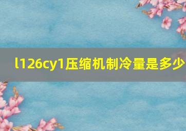 l126cy1压缩机制冷量是多少