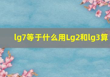 lg7等于什么用Lg2和lg3算