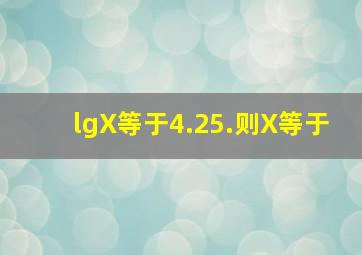 lgX等于4.25.则X等于