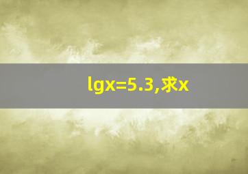 lgx=5.3,求x