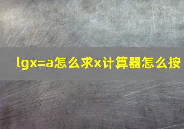 lgx=a怎么求x计算器怎么按