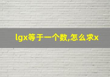 lgx等于一个数,怎么求x