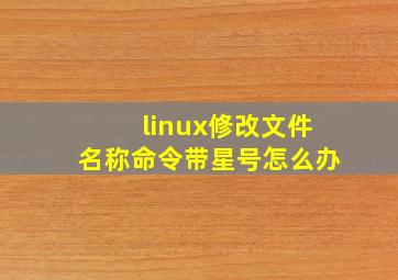 linux修改文件名称命令带星号怎么办