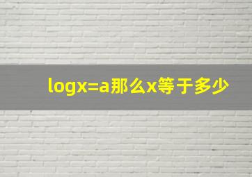 logx=a那么x等于多少