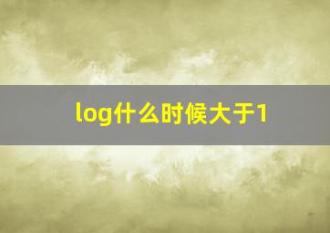 log什么时候大于1