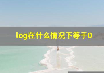 log在什么情况下等于0