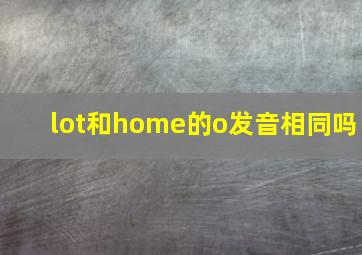 lot和home的o发音相同吗