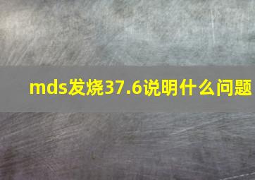 mds发烧37.6说明什么问题