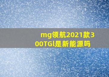 mg领航2021款300TGl是新能源吗