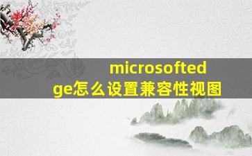 microsoftedge怎么设置兼容性视图