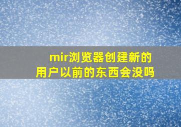 mir浏览器创建新的用户以前的东西会没吗