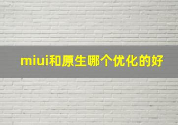 miui和原生哪个优化的好