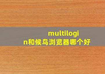 multilogin和候鸟浏览器哪个好