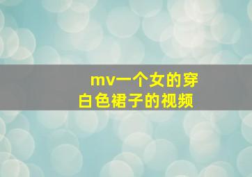 mv一个女的穿白色裙子的视频