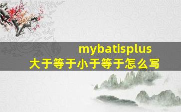 mybatisplus大于等于小于等于怎么写