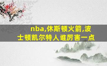 nba,休斯顿火箭,波士顿凯尔特人谁厉害一点