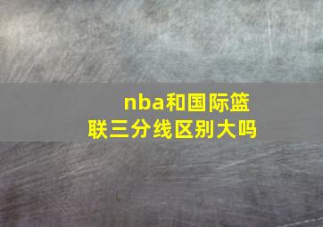 nba和国际篮联三分线区别大吗