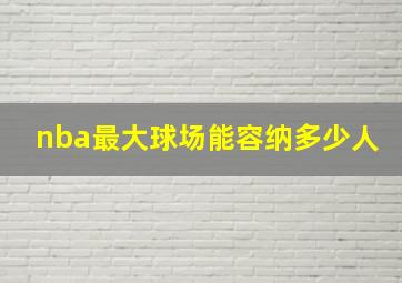 nba最大球场能容纳多少人