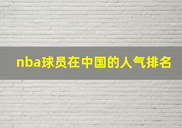 nba球员在中国的人气排名