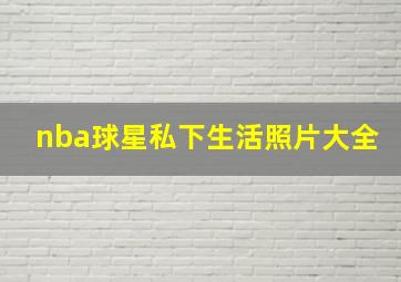 nba球星私下生活照片大全