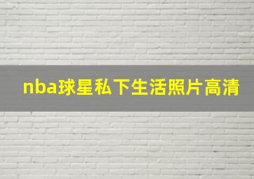 nba球星私下生活照片高清