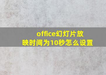 office幻灯片放映时间为10秒怎么设置