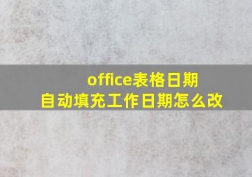 office表格日期自动填充工作日期怎么改