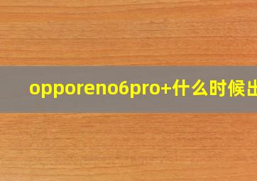 opporeno6pro+什么时候出售