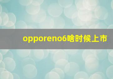 opporeno6啥时候上市