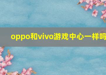 oppo和vivo游戏中心一样吗