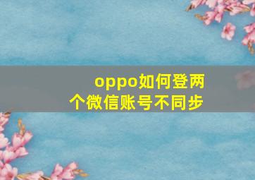 oppo如何登两个微信账号不同步