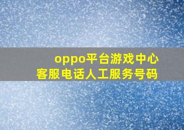 oppo平台游戏中心客服电话人工服务号码