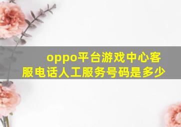 oppo平台游戏中心客服电话人工服务号码是多少