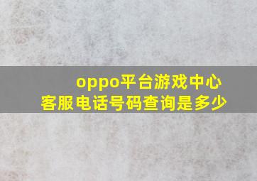 oppo平台游戏中心客服电话号码查询是多少