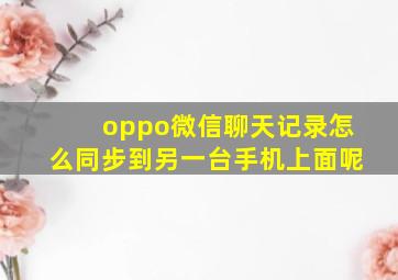 oppo微信聊天记录怎么同步到另一台手机上面呢